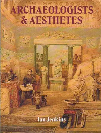 archaeologists and aesthetes in the sculpture galleries of the british museum 1800 1939 1st edition ian