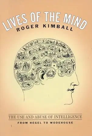 lives of the mind the use and abuse of intelligence from hegel to wodehouse 1st edition roger kimball