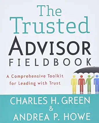 the trusted advisor fieldbook a comprehensive toolkit for leading with trust 1st edition charles h green