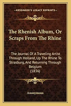 the rhenish album or scraps from the rhine the journal of a traveling artist through holland up the rhine to