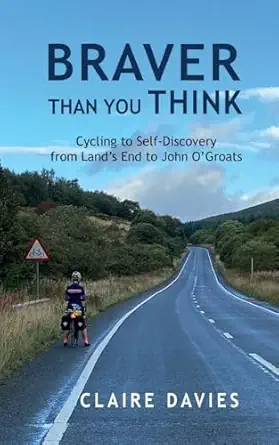 braver than you think cycling to self discovery from lands end to john ogroats 1st edition claire davies