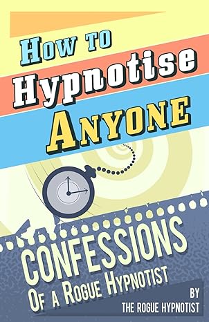 how to hypnotise anyone confessions of a rogue hypnotist 1st edition the rogue hypnotist 1497421195,