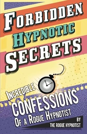 forbidden hypnotic secrets incredible hypnotic confessions of the rogue hypnotist 1st edition the rogue