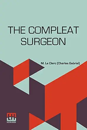 the compleat surgeon or the whole art of surgery explaind in a most familiar method containing an exact