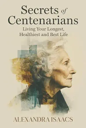 secrets of centenarians living your longest healthiest and best life 1st edition alexandra isaacs 1970503041,