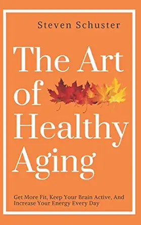 the art of healthy aging get more fit keep your brain active and increase your energy every day 1st edition