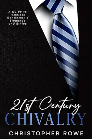 21st century chivalry a guide to timeless gentlemans elegance and ethics 1st edition christopher rowe
