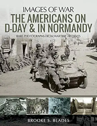americans on d day and in normandy rare photographs from wartime archives 1st edition brooke s blades