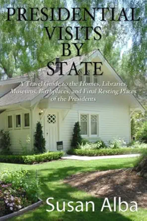 presidential visits by state a travel guide to the homes libraries museums birthplaces and final resting