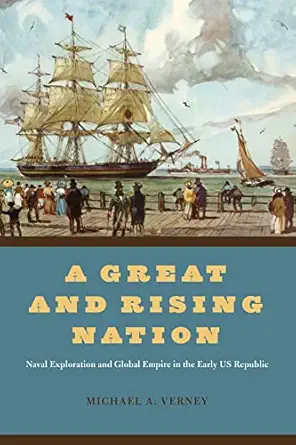 a great and rising nation naval exploration and global empire in the early us republic 1st edition michael a
