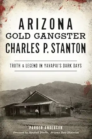 arizona gold gangster charles p stanton truth and legend in yavapaia s dark days 1st edition parker anderson