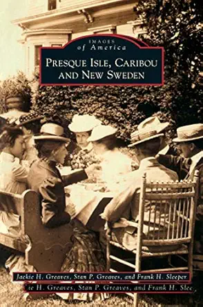 presque isle caribou and new sweden 1st edition jackie h greaves ,stan p greaves ,frank h sleeper 1531636632,