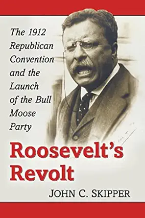 roosevelts revolt the 1912 republican convention and the launch of the bull moose party 1st edition john c