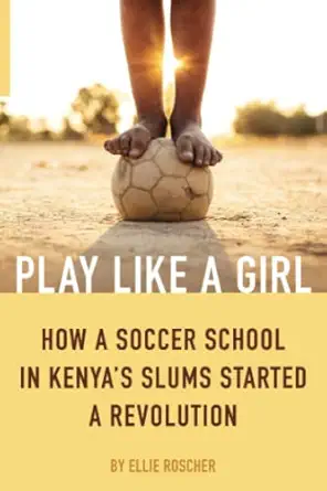 play like a girl how a soccer school in kenyas slums started a revolution 1st edition ellie roscher