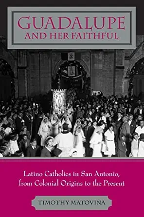 guadalupe and her faithful latino catholics in san antonio from colonial origins to the present 1st edition