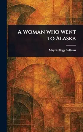 a woman who went to alaska 1st edition may kellogg sullivan 1022939033, 978-1022939035