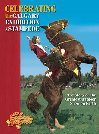 celebrating the calgary stampede the story of the greatest outdoor show on earth 1st edition joan dixon