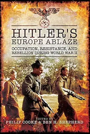 hitlers europe ablaze occupation resistance and rebellion during world war ii 1st edition philip cooke ,ben h