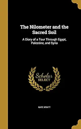 the nilometer and the sacred soil a diary of a tour through egypt palestine and syria 1st edition kate kraft
