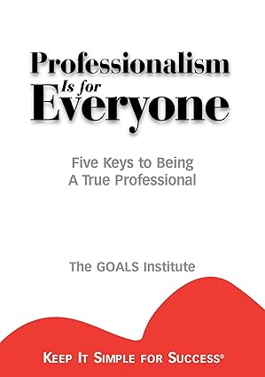 professionalism is for everyone five keys to being a true professional 1st edition the goals institute