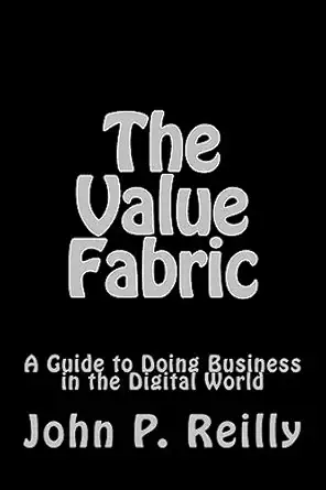 the value fabric a guide to doing business in the digital world 1st edition john p reilly 153033702x,