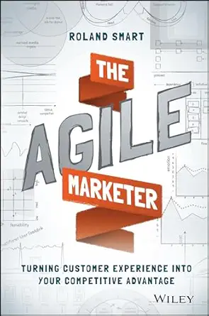 the agile marketer turning customer experience into your competitive advantage 1st edition roland smart