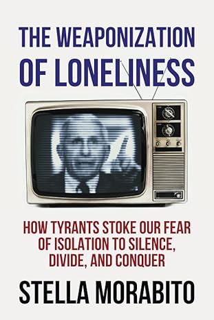 the weaponization of loneliness how tyrants stoke our fear of isolation to silence divide and conquer 1st