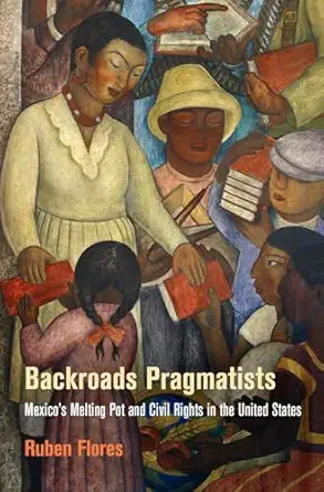 backroads pragmatists mexicos melting pot and civil rights in the united states 1st edition ruben flores