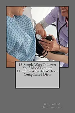 15 simple ways to lower your blood pressure naturally after 40 without complicated diets 1st edition dr chio