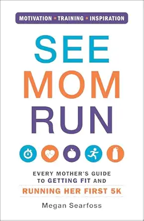See Mom Run Every Mothers Guide To Getting Fit And Running Her First 5k