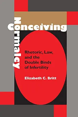 conceiving normalcy rhetoric law and the double binds of infertility 1st edition elizabeth c britt
