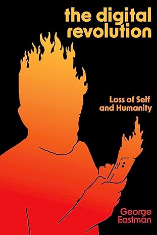the digital revolution loss of self and humanity 1st edition george h eastman 1945335653, 978-1945335655