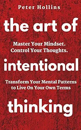 the art of intentional thinking master your mindset control your thoughts transform your mental patterns to