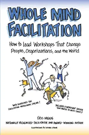 whole mind facilitation how to lead workshops that change people organizations and the world 1st edition eric