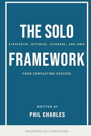 the solo framework strategise optimise leverage and own your consulting success 1st edition phil charles