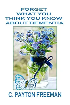 forget what you think you know about dementia 1st edition payton freeman 1977078176, 978-1977078179