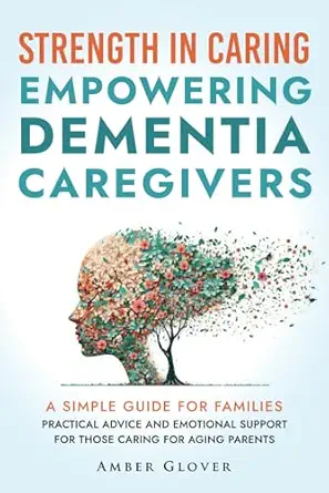 strength in caring empowering dementia caregivers a simple guide for families practical advice and emotional