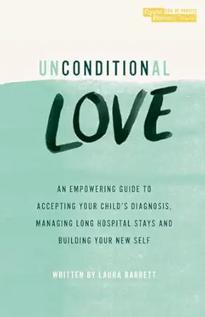unconditional love an empowering guide to accepting your childs diagnosis managing long hospital stays and