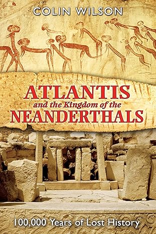 atlantis and the kingdom of the neanderthals 100 000 years of lost history 1st edition colin wilson