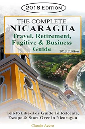 the complete nicaragua travel retirement fugitive and business guide the tell it like it is guide to relocate