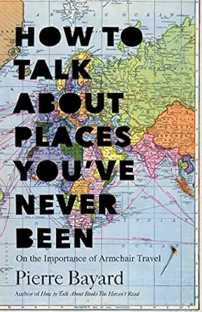how to talk about places youve never been on the importance of armchair travel 1st edition pierre bayard