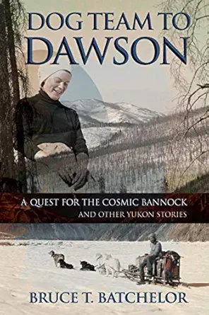 dog team to dawson a quest for the cosmic bannock and other yukon stories 1st edition bruce t batchelor