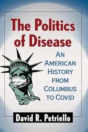 the politics of disease an american history from columbus to covid 1st edition david r petriello 147669110x,