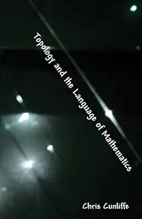 topology and the language of mathematics 1st edition chris cunliffe 0615221025, 978-0615221021