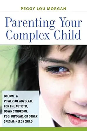 parenting your complex child become a powerful advocate for the autistic down syndrome pdd bipolar or other
