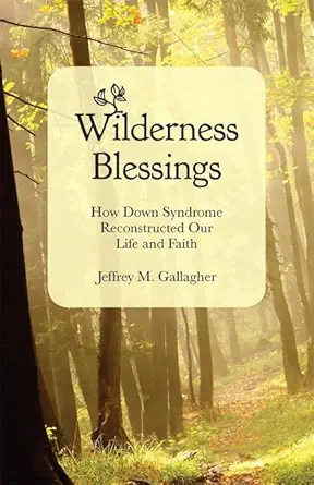 wilderness blessings how down syndrome reconstructed our life and faith 1st edition jeffrey m gallagher