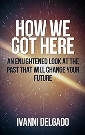 how we got here an enlightened look at the past that will change your future 1st edition ivanni delgado