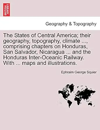 the states of central america their geography topography climate comprising chapters on honduras san salvador
