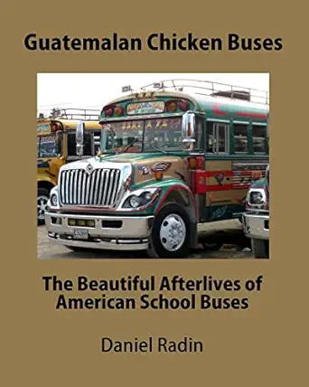 guatemalan chicken buses the beautiful afterlives of american school buses 1st edition mr daniel radin
