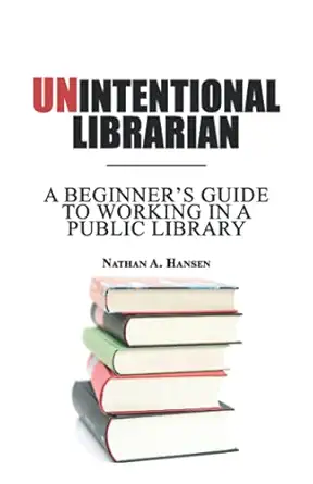 unintentional librarian a beginners guide to working in a public library 1st edition nathan a hansen